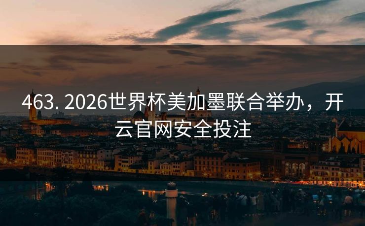 463. 2026世界杯美加墨联合举办，开云官网安全投注