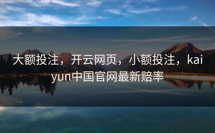 大额投注，开云网页，小额投注，kaiyun中国官网最新赔率