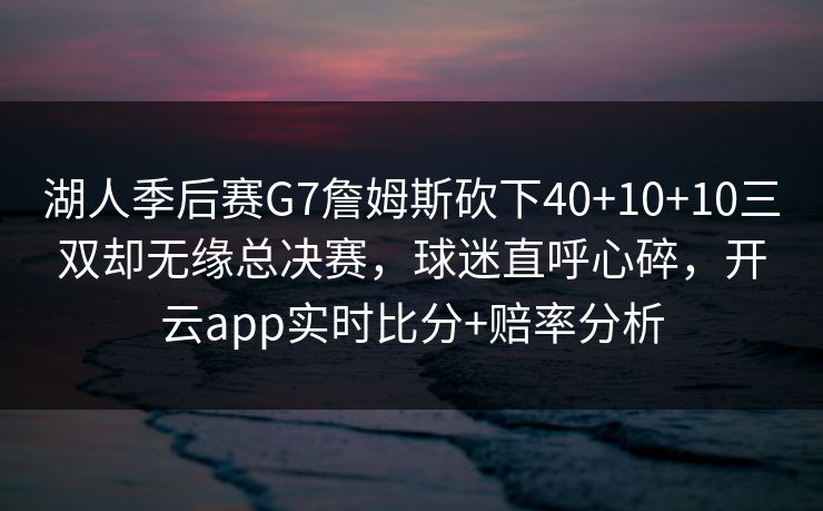 湖人季后赛G7詹姆斯砍下40+10+10三双却无缘总决赛，球迷直呼心碎，开云app实时比分+赔率分析