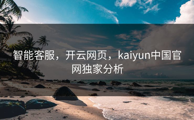 智能客服，开云网页，kaiyun中国官网独家分析