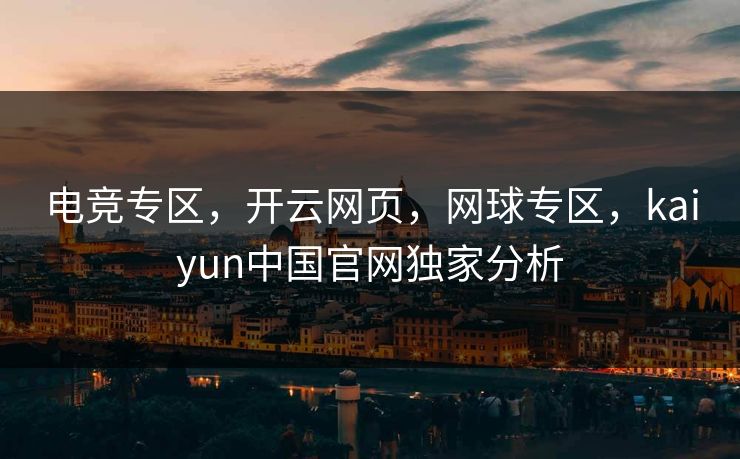 电竞专区，开云网页，网球专区，kaiyun中国官网独家分析