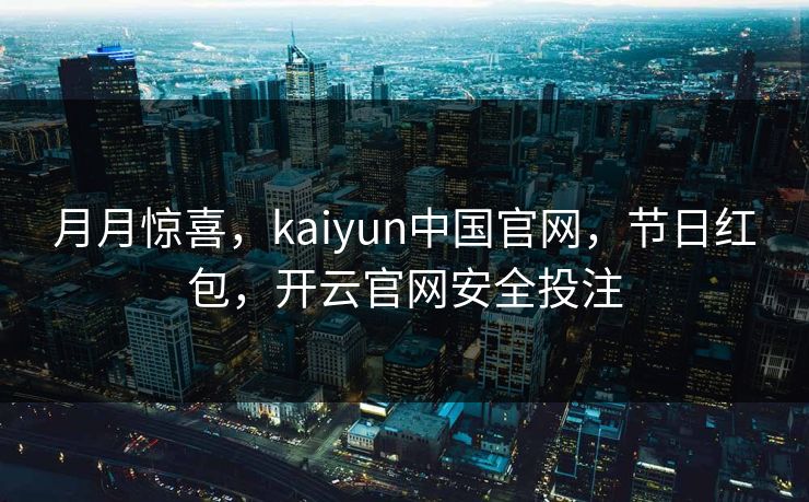 月月惊喜，kaiyun中国官网，节日红包，开云官网安全投注